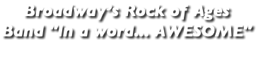 Broadway’s Rock of Ages Band "In a word... AWESOME" 